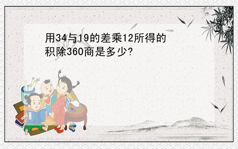 用34与19的差乘12所得的积除360商是多少?