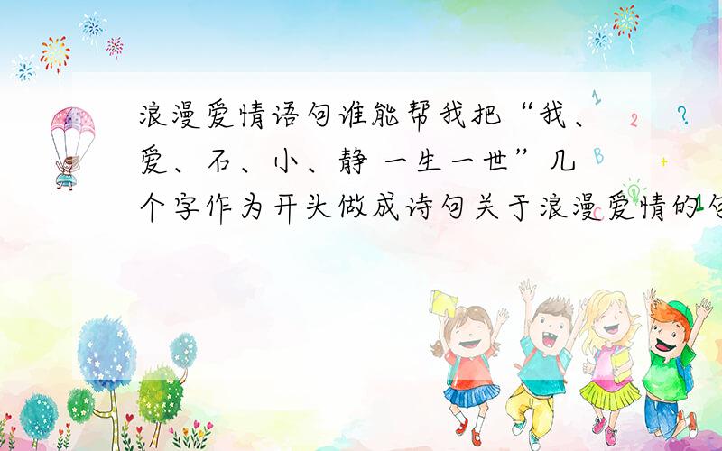 浪漫爱情语句谁能帮我把“我、爱、石、小、静 一生一世”几个字作为开头做成诗句关于浪漫爱情的句子?