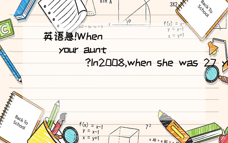 英语急!When ______ your aunt ______?In2008,when she was 27 year