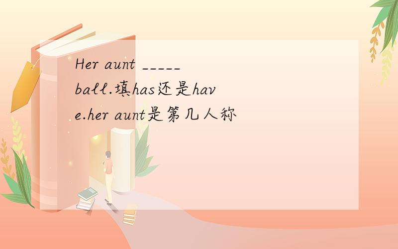 Her aunt _____ball.填has还是have.her aunt是第几人称