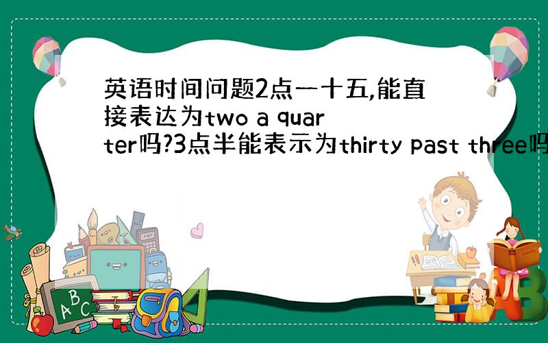 英语时间问题2点一十五,能直接表达为two a quarter吗?3点半能表示为thirty past three吗?