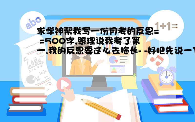 求学神帮我写一份月考的反思= =500字,照理说我考了第一,我的反思要这么去拖长- -好吧先说一下成绩,86 94 97