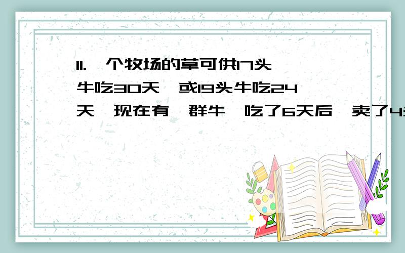 11.一个牧场的草可供17头牛吃30天,或19头牛吃24天,现在有一群牛,吃了6天后,卖了4头牛,剩下的牛再吃2天就把草