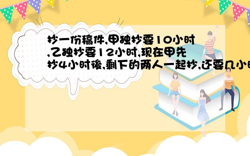 抄一份稿件,甲独抄要10小时,乙独抄要12小时,现在甲先抄4小时後,剩下的两人一起抄,还要几小时?