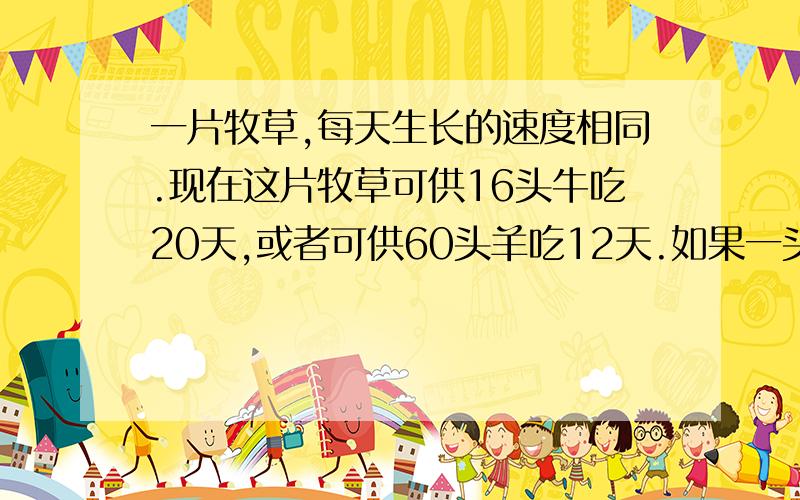 一片牧草,每天生长的速度相同.现在这片牧草可供16头牛吃20天,或者可供60头羊吃12天.如果一头牛的吃草