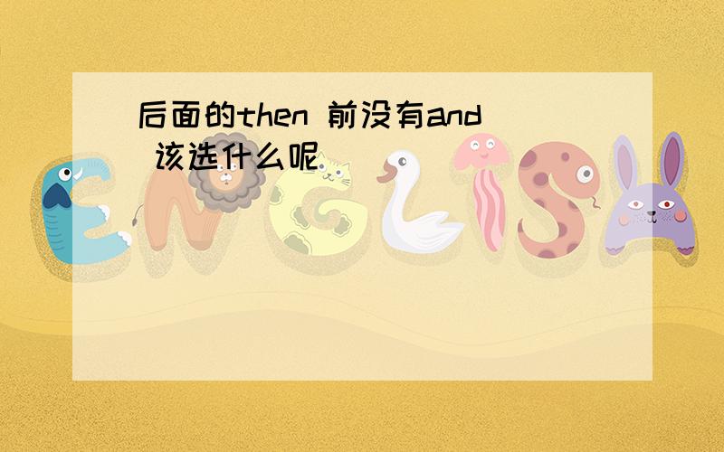 后面的then 前没有and 该选什么呢