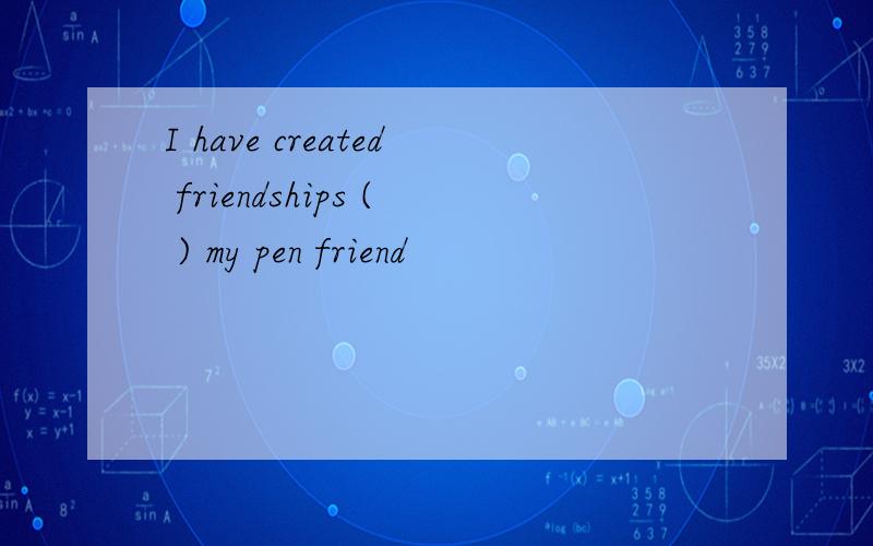 I have created friendships ( ) my pen friend