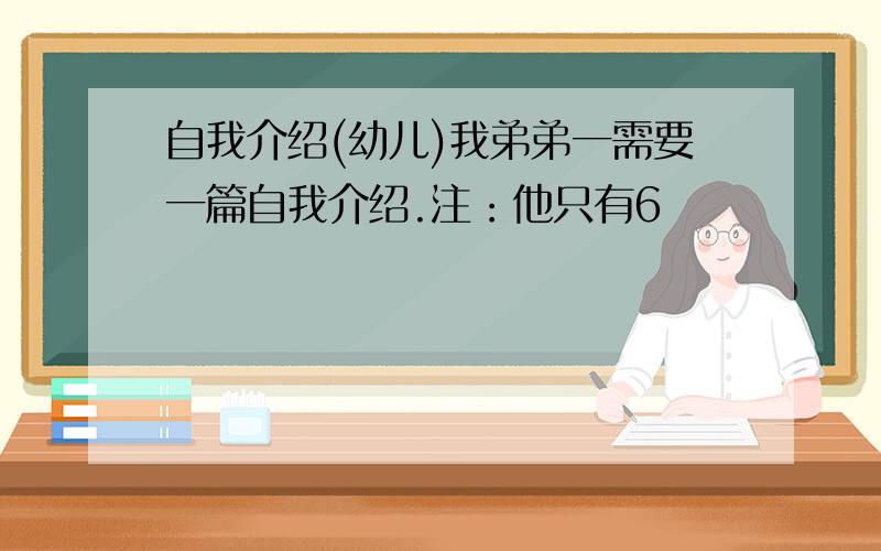 自我介绍(幼儿)我弟弟一需要一篇自我介绍.注：他只有6嵗