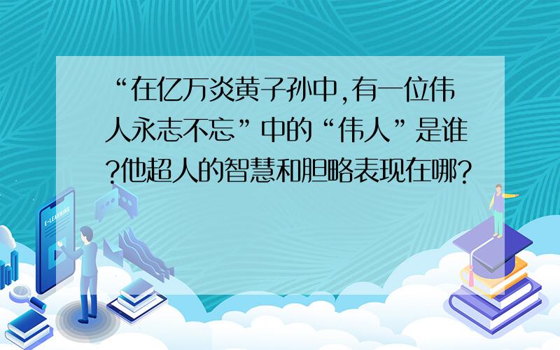 “在亿万炎黄子孙中,有一位伟人永志不忘”中的“伟人”是谁?他超人的智慧和胆略表现在哪?