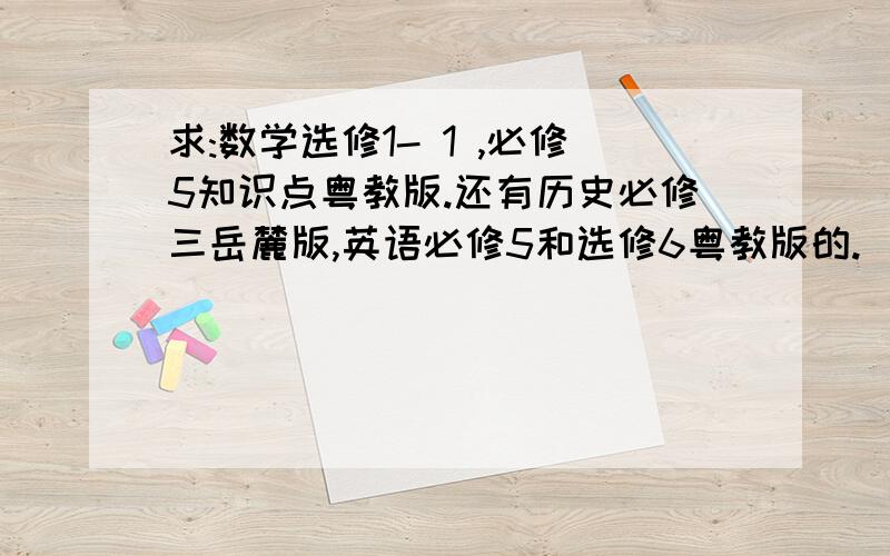 求:数学选修1- 1 ,必修5知识点粤教版.还有历史必修三岳麓版,英语必修5和选修6粤教版的.