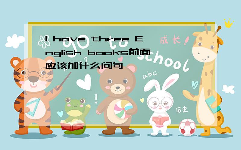 I have three English books前面应该加什么问句