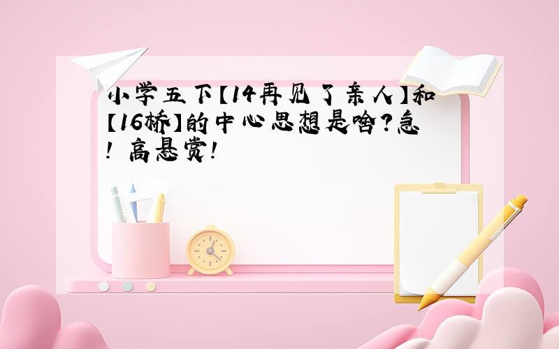 小学五下【14再见了亲人】和【16桥】的中心思想是啥?急! 高悬赏!