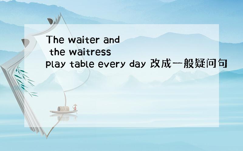 The waiter and the waitress play table every day 改成一般疑问句