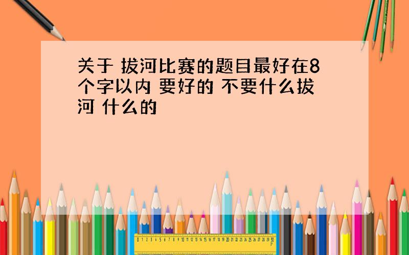 关于 拔河比赛的题目最好在8个字以内 要好的 不要什么拔河 什么的