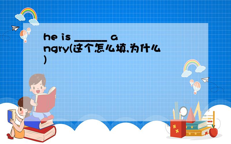 he is ______ angry(这个怎么填,为什么)