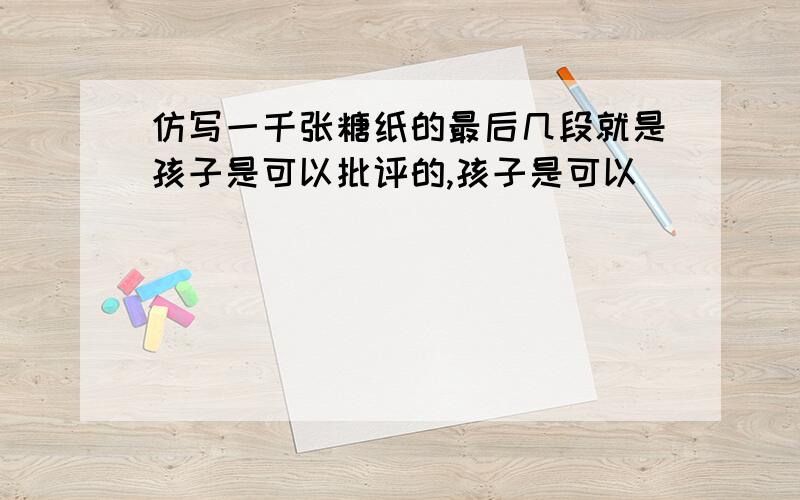 仿写一千张糖纸的最后几段就是孩子是可以批评的,孩子是可以``````