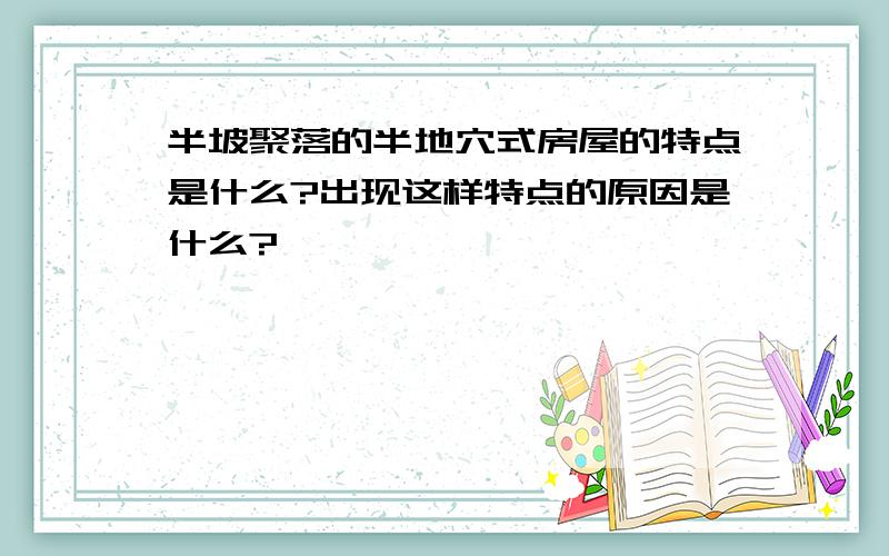 半坡聚落的半地穴式房屋的特点是什么?出现这样特点的原因是什么?