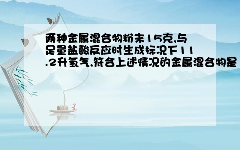 两种金属混合物粉末15克,与足量盐酸反应时生成标况下11.2升氢气,符合上述情况的金属混合物是