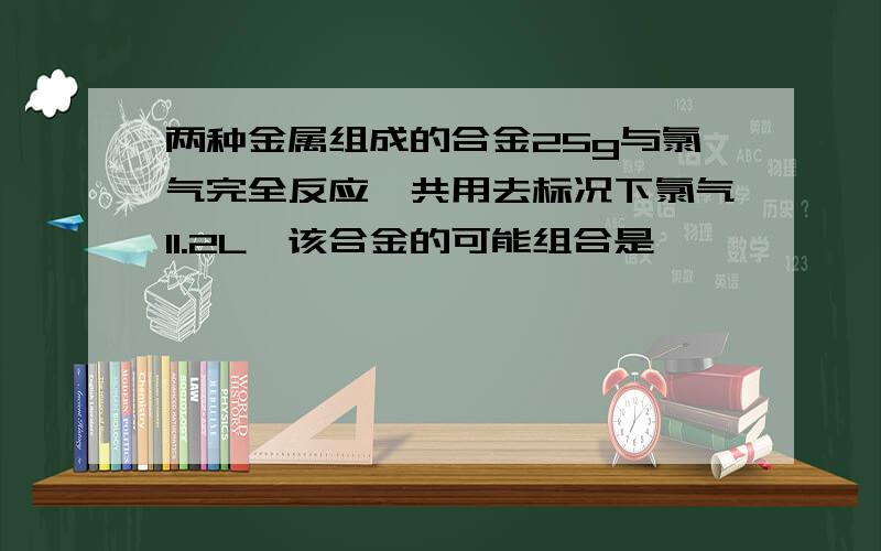 两种金属组成的合金25g与氯气完全反应,共用去标况下氯气11.2L,该合金的可能组合是