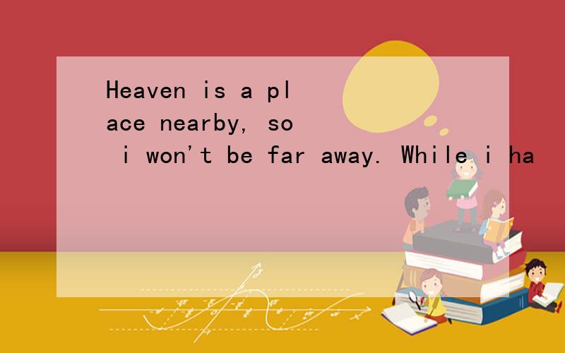 Heaven is a place nearby, so i won't be far away. While i ha