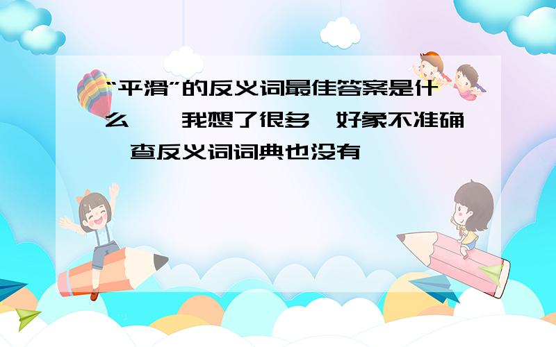 “平滑”的反义词最佳答案是什么``我想了很多,好象不准确,查反义词词典也没有`