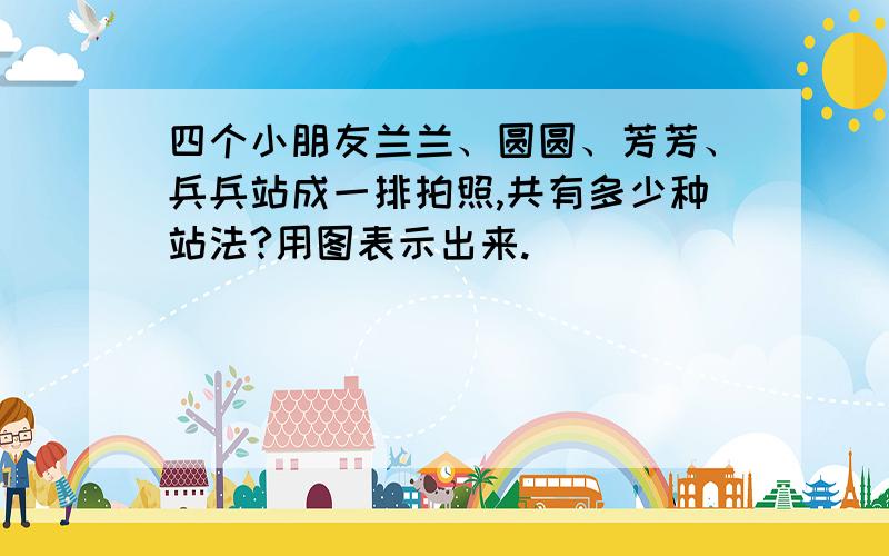 四个小朋友兰兰、圆圆、芳芳、兵兵站成一排拍照,共有多少种站法?用图表示出来.