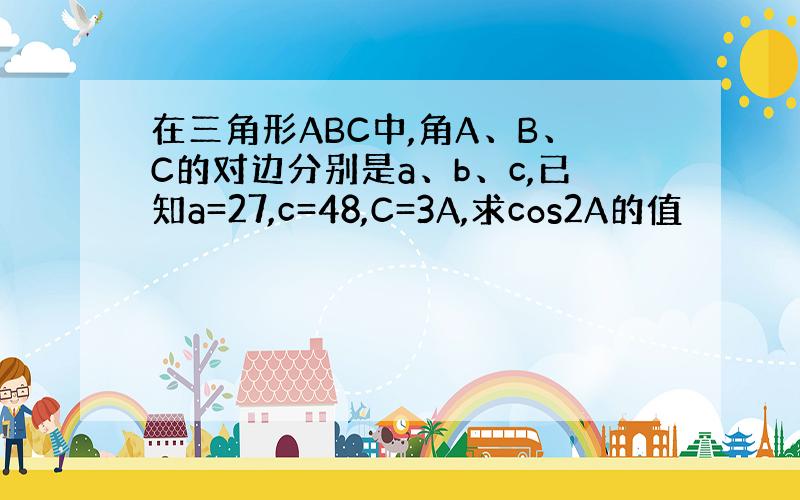 在三角形ABC中,角A、B、C的对边分别是a、b、c,已知a=27,c=48,C=3A,求cos2A的值