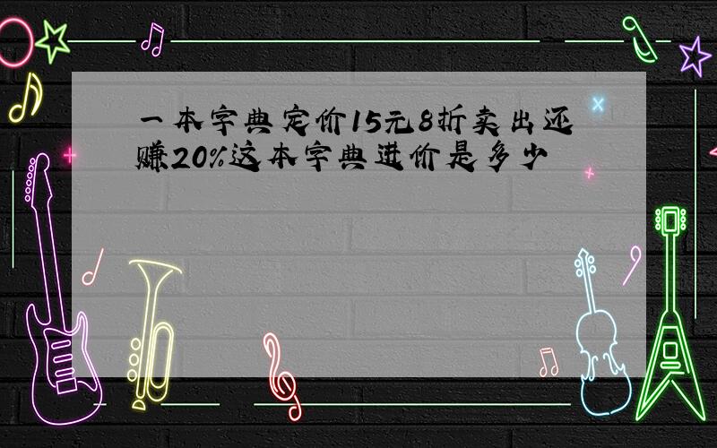 一本字典定价15元8折卖出还赚20%这本字典进价是多少