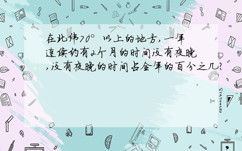 在北纬70°以上的地方,一年连续约有2个月的时间没有夜晚,没有夜晚的时间占全年的百分之几?