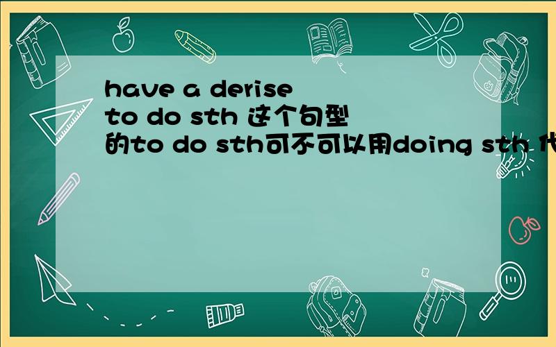 have a derise to do sth 这个句型的to do sth可不可以用doing sth 代替