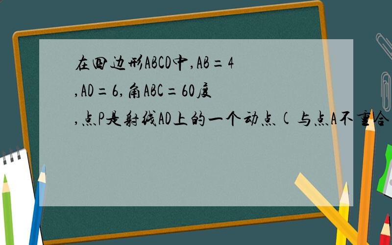 在四边形ABCD中,AB=4,AD=6,角ABC=60度,点P是射线AD上的一个动点(与点A不重合),BP与AC相交于点