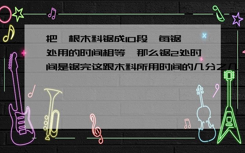 把一根木料锯成10段,每锯一处用的时间相等,那么锯2处时间是锯完这跟木料所用时间的几分之几