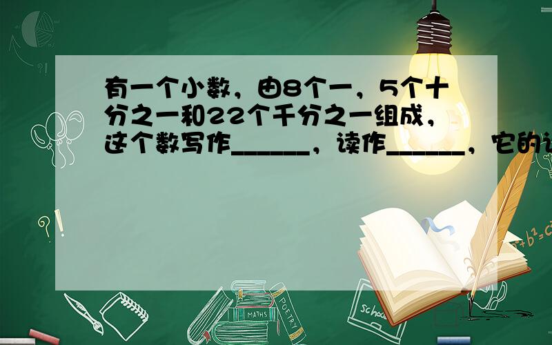 有一个小数，由8个一，5个十分之一和22个千分之一组成，这个数写作______，读作______，它的计数单位是____