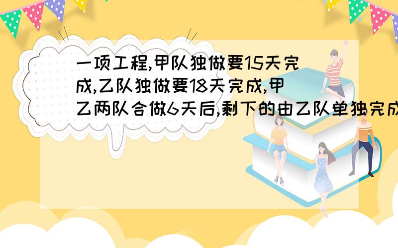 一项工程,甲队独做要15天完成,乙队独做要18天完成,甲乙两队合做6天后,剩下的由乙队单独完成,还需多少天?