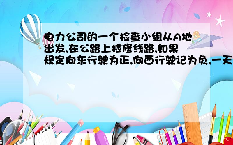 电力公司的一个检查小组从A地出发,在公路上检修线路,如果规定向东行驶为正,向西行驶记为负,一天中的行