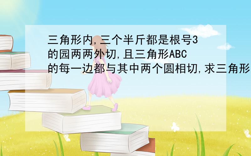 三角形内,三个半斤都是根号3的园两两外切,且三角形ABC的每一边都与其中两个圆相切,求三角形的周长?