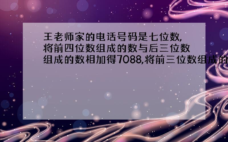 王老师家的电话号码是七位数,将前四位数组成的数与后三位数组成的数相加得7088,将前三位数组成的数与后四位数组成的数相加