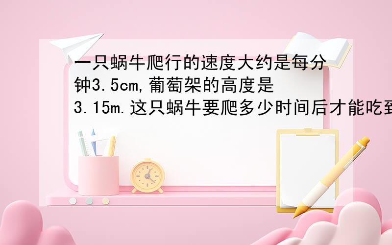 一只蜗牛爬行的速度大约是每分钟3.5cm,葡萄架的高度是3.15m.这只蜗牛要爬多少时间后才能吃到葡萄?