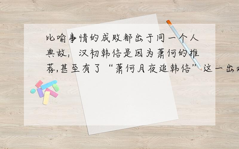 比喻事情的成败都出于同一个人典故：汉初韩信是因为萧何的推荐,甚至有了“萧何月夜追韩信”这一出戏,才