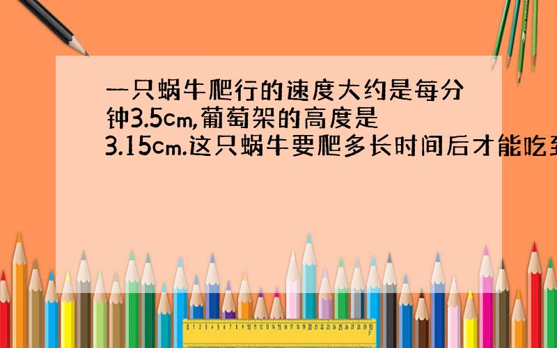 一只蜗牛爬行的速度大约是每分钟3.5cm,葡萄架的高度是3.15cm.这只蜗牛要爬多长时间后才能吃到葡萄?