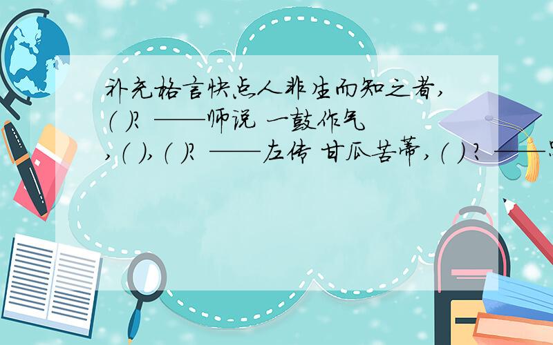 补充格言快点人非生而知之者,（ ）? ——师说 一鼓作气,（ ）,（ ）? ——左传 甘瓜苦蒂,（ ） ? ——墨子 种