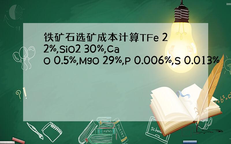 铁矿石选矿成本计算TFe 22%,SiO2 30%,CaO 0.5%,MgO 29%,P 0.006%,S 0.013%