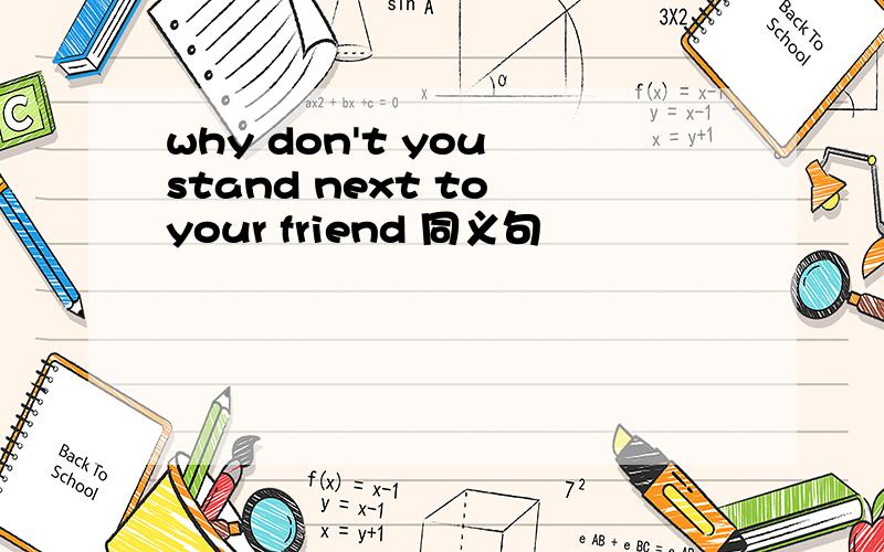 why don't you stand next to your friend 同义句