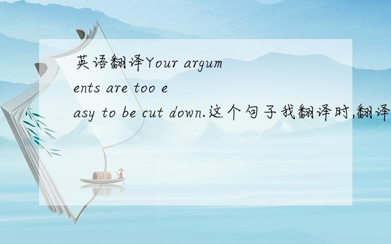 英语翻译Your arguments are too easy to be cut down.这个句子我翻译时,翻译成了