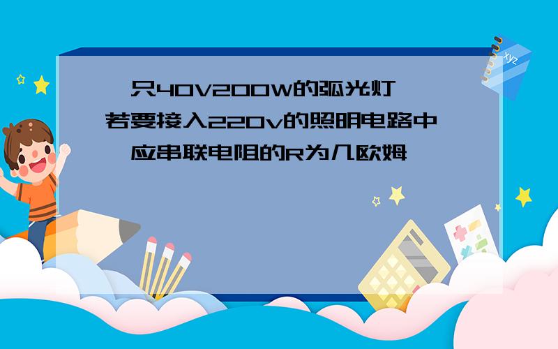 一只40V200W的弧光灯,若要接入220v的照明电路中,应串联电阻的R为几欧姆