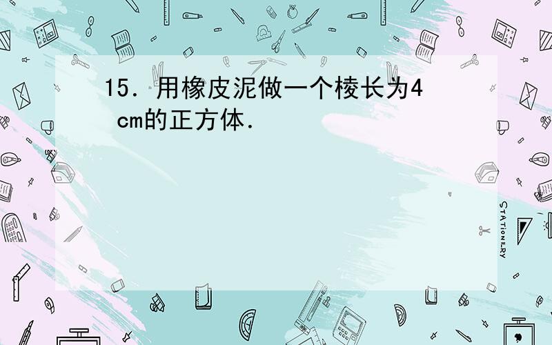 15．用橡皮泥做一个棱长为4 cm的正方体．