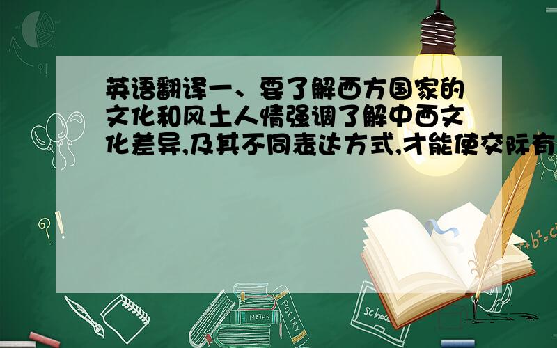 英语翻译一、要了解西方国家的文化和风土人情强调了解中西文化差异,及其不同表达方式,才能使交际有效.二、要学会在适当语言环