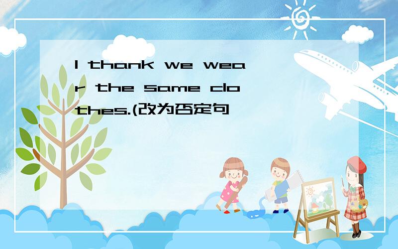 l thank we wear the same clothes.(改为否定句