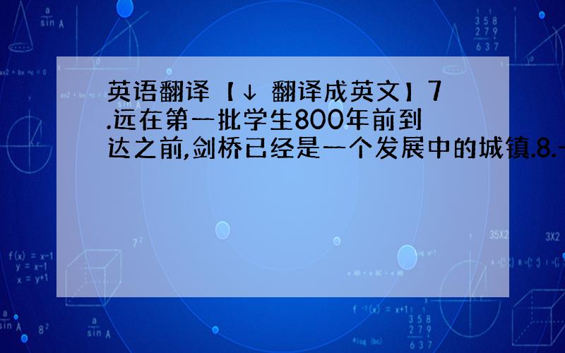 英语翻译【↓ 翻译成英文】7.远在第一批学生800年前到达之前,剑桥已经是一个发展中的城镇.8.一个中央电视节目上个月报