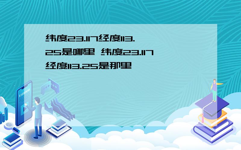 纬度23.117经度113.25是哪里 纬度23.117经度113.25是那里